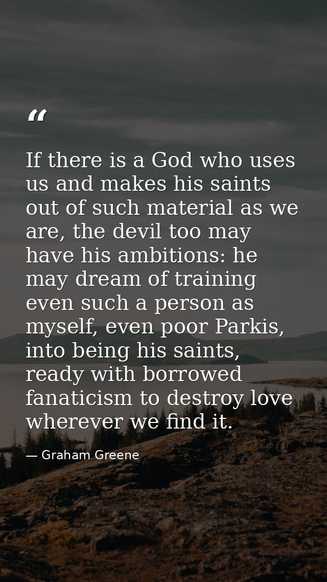 If there is a God who uses us and makes his saints out of such material as we are, the devil too may have his ambitions: — Graham Greene