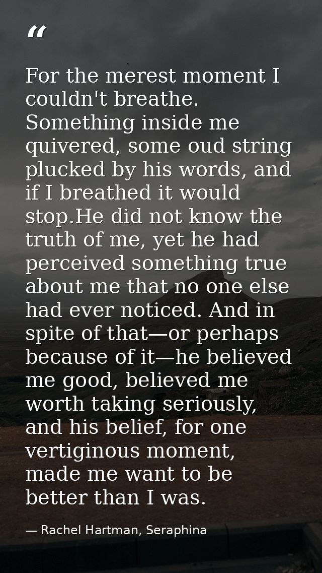For the merest moment I couldn't breathe. Something inside me quivered, some oud string plucked by his words, and if I b — Rachel Hartman, Seraphina