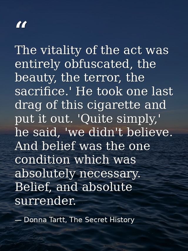 The vitality of the act was entirely obfuscated, the beauty, the terror, the sacrifice.' He took one last drag of this c — Donna Tartt, The Secret History