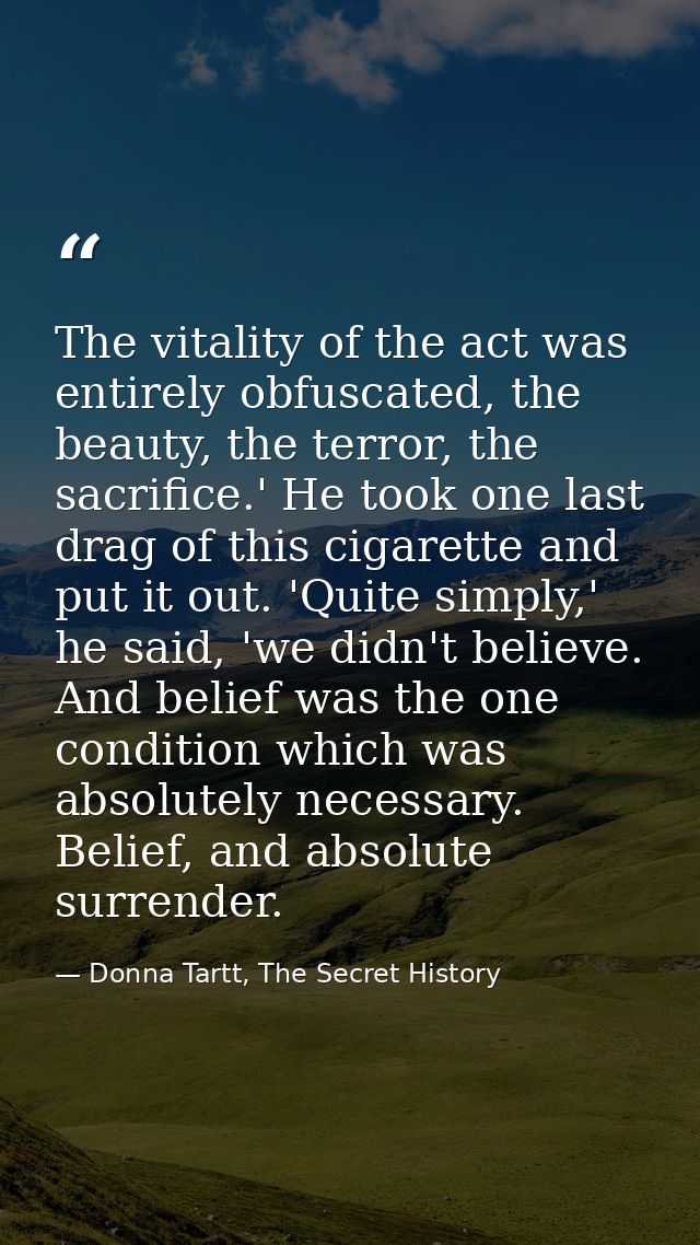 The vitality of the act was entirely obfuscated, the beauty, the terror, the sacrifice.' He took one last drag of this c — Donna Tartt, The Secret History