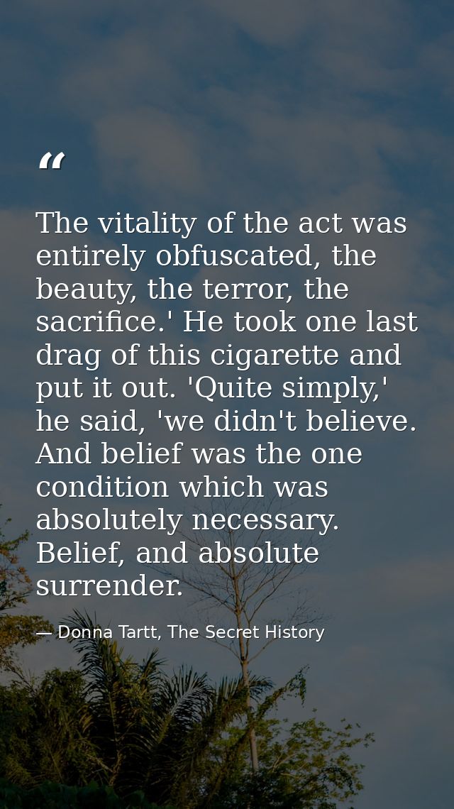 The vitality of the act was entirely obfuscated, the beauty, the terror, the sacrifice.' He took one last drag of this c — Donna Tartt, The Secret History
