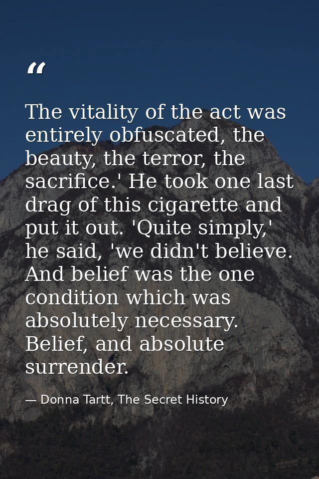 The vitality of the act was entirely obfuscated, the beauty, the terror, the sacrifice.' He took one last drag of this c — Donna Tartt, The Secret History