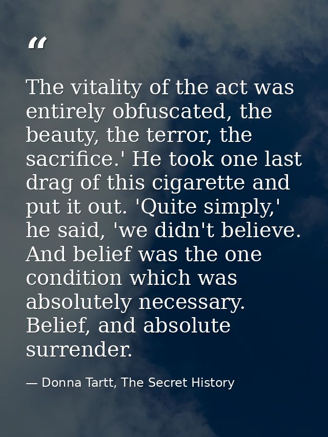 The vitality of the act was entirely obfuscated, the beauty, the terror, the sacrifice.' He took one last drag of this c — Donna Tartt, The Secret History