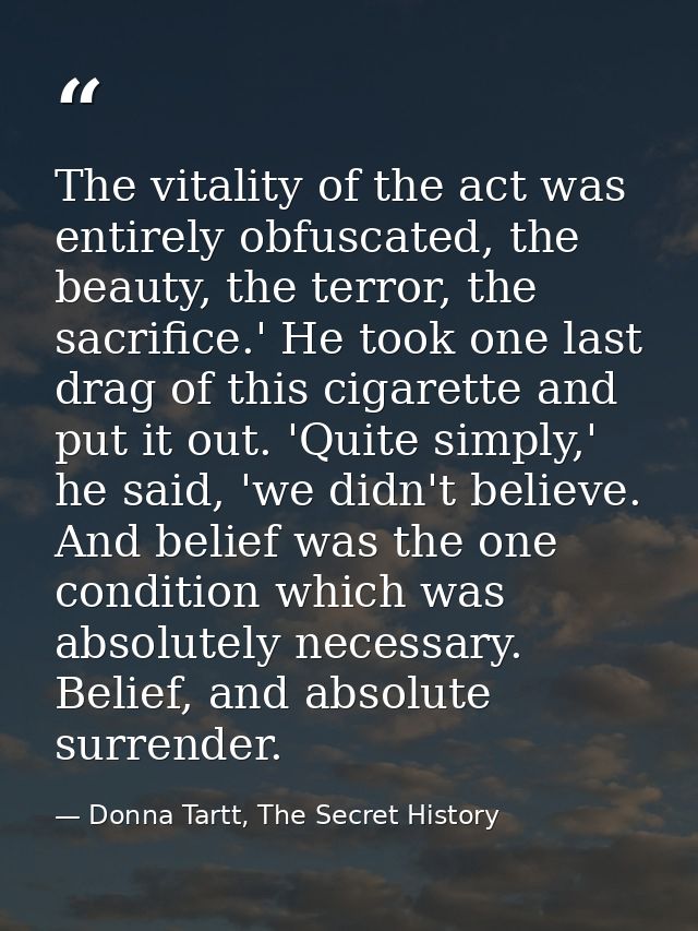 The vitality of the act was entirely obfuscated, the beauty, the terror, the sacrifice.' He took one last drag of this c — Donna Tartt, The Secret History