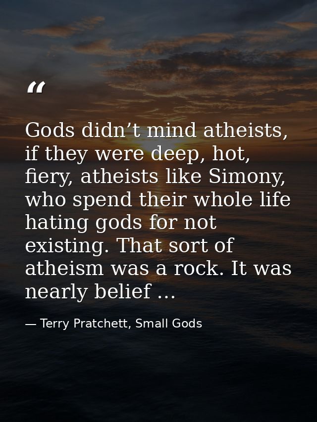Gods didn’t mind atheists, if they were deep, hot, fiery, atheists like Simony, who spend their whole life hating gods f — Terry Pratchett, Small Gods