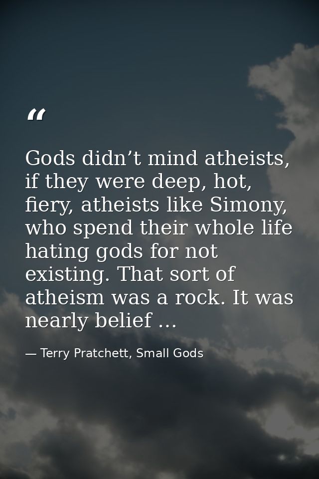 Gods didn’t mind atheists, if they were deep, hot, fiery, atheists like Simony, who spend their whole life hating gods f — Terry Pratchett, Small Gods