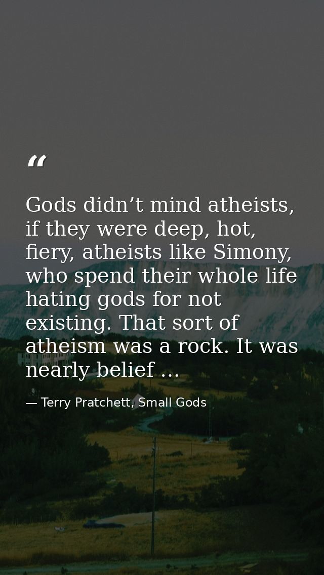 Gods didn’t mind atheists, if they were deep, hot, fiery, atheists like Simony, who spend their whole life hating gods f — Terry Pratchett, Small Gods