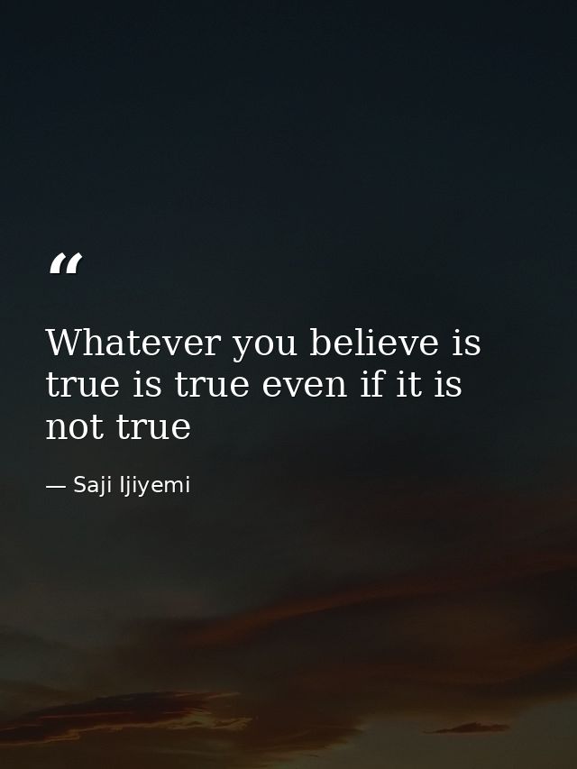Whatever you believe is true is true even if it is not true — Saji Ijiyemi