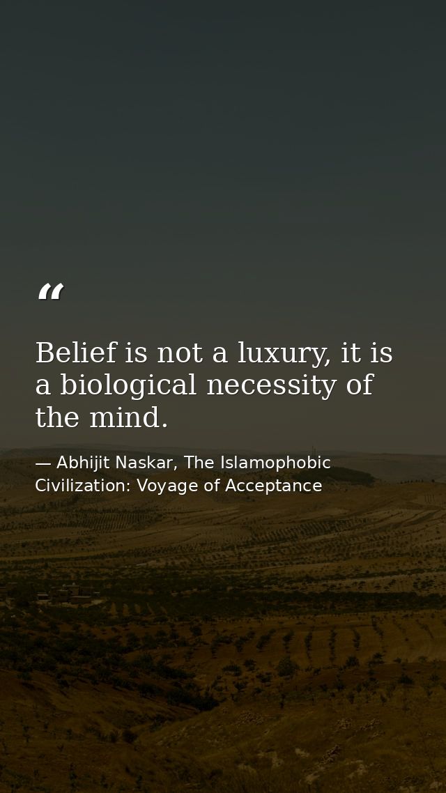 Belief is not a luxury, it is a biological necessity of the mind. — Abhijit Naskar, The Islamophobic Civilization: Voyage of Acceptance