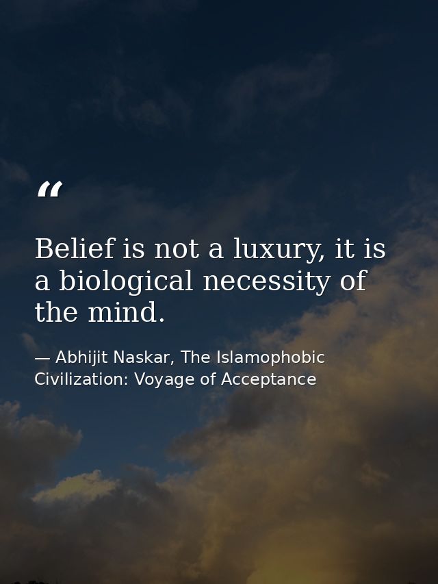 Belief is not a luxury, it is a biological necessity of the mind. — Abhijit Naskar, The Islamophobic Civilization: Voyage of Acceptance
