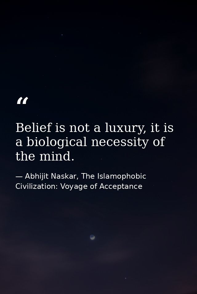 Belief is not a luxury, it is a biological necessity of the mind. — Abhijit Naskar, The Islamophobic Civilization: Voyage of Acceptance