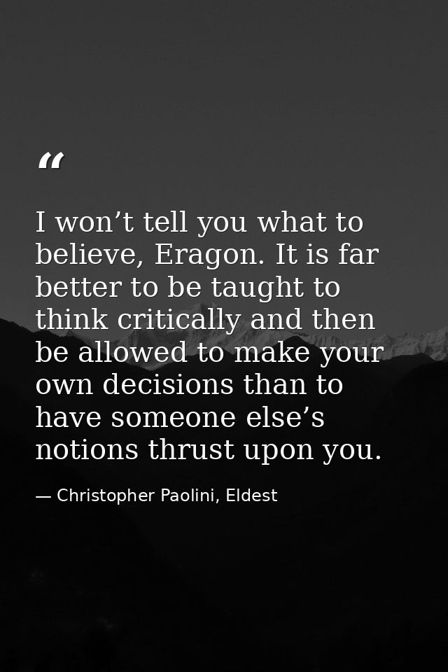 I won’t tell you what to believe, Eragon. It is far better to be taught to think critically and then be allowed to make  — Christopher Paolini, Eldest