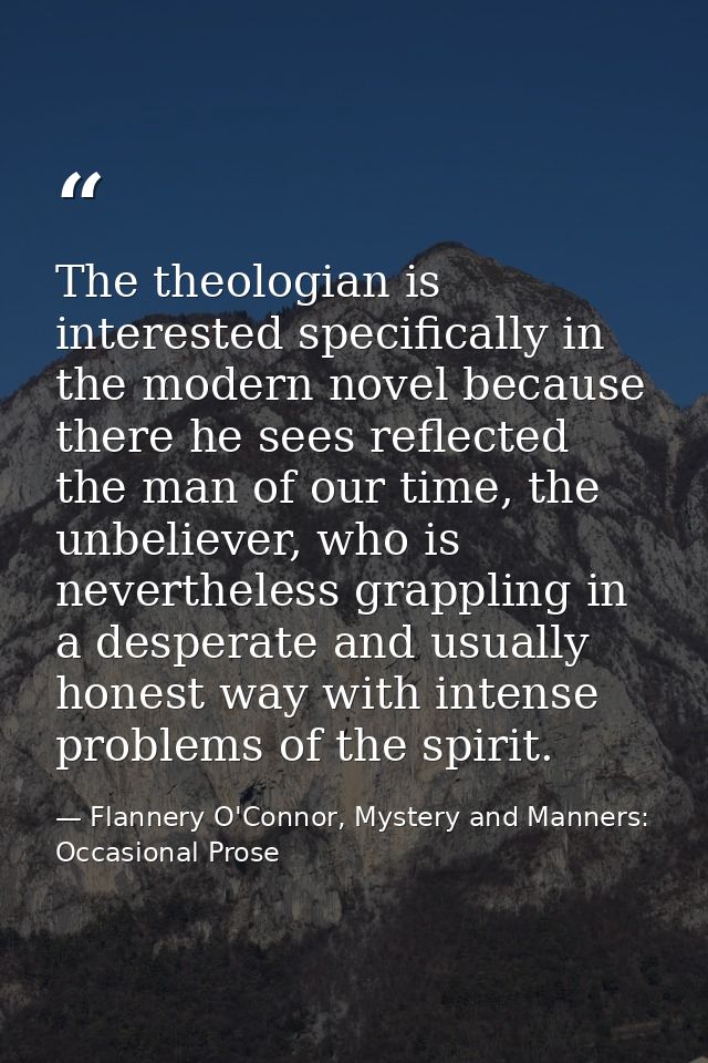 The theologian is interested specifically in the modern novel because there he sees reflected the man of our time, the u — Flannery O'Connor, Mystery and Manners: Occasional Prose