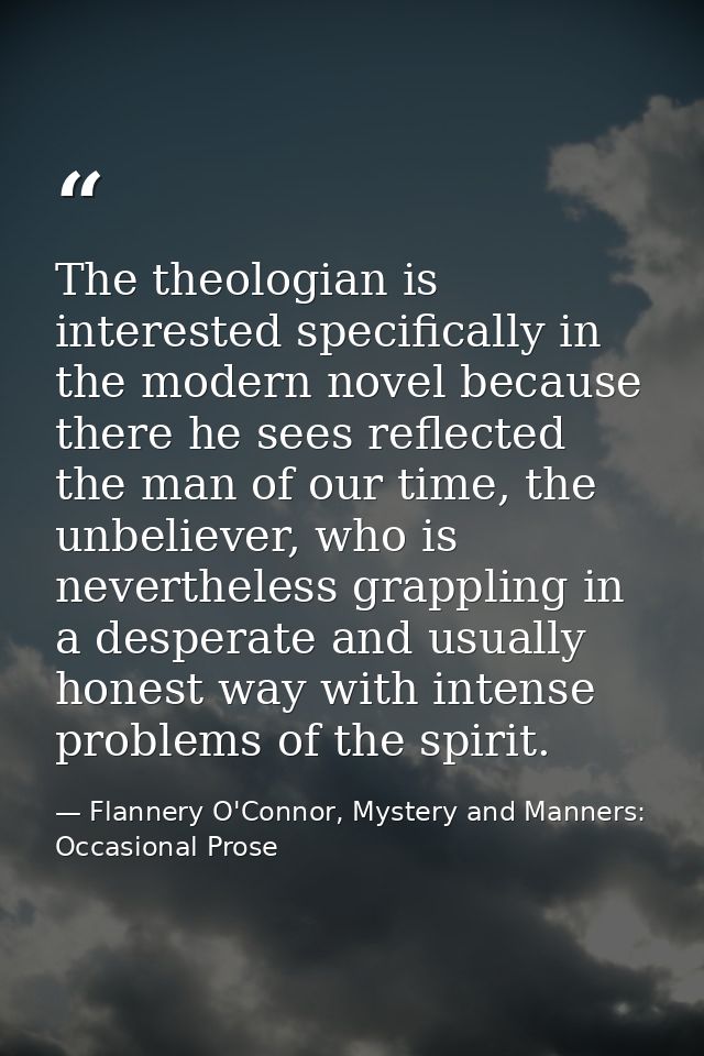 The theologian is interested specifically in the modern novel because there he sees reflected the man of our time, the u — Flannery O'Connor, Mystery and Manners: Occasional Prose
