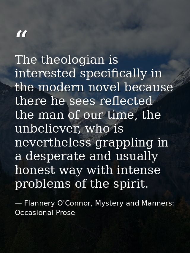 The theologian is interested specifically in the modern novel because there he sees reflected the man of our time, the u — Flannery O'Connor, Mystery and Manners: Occasional Prose