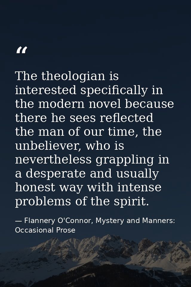 The theologian is interested specifically in the modern novel because there he sees reflected the man of our time, the u — Flannery O'Connor, Mystery and Manners: Occasional Prose