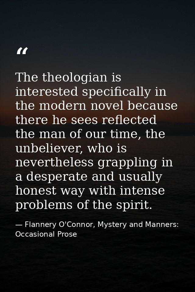 The theologian is interested specifically in the modern novel because there he sees reflected the man of our time, the u — Flannery O'Connor, Mystery and Manners: Occasional Prose