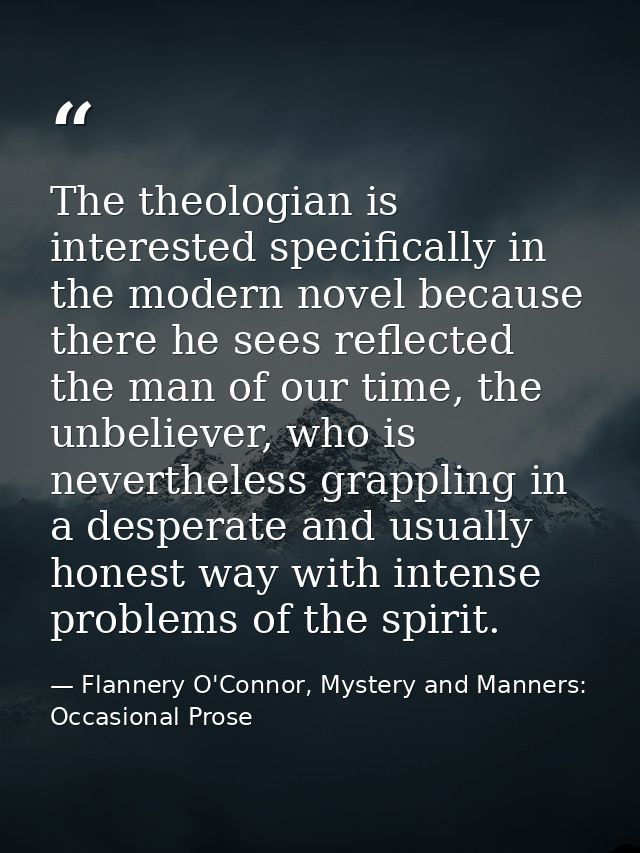 The theologian is interested specifically in the modern novel because there he sees reflected the man of our time, the u — Flannery O'Connor, Mystery and Manners: Occasional Prose