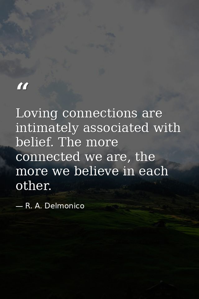 Loving connections are intimately associated with belief. The more connected we are, the more we believe in each other. — R. A. Delmonico