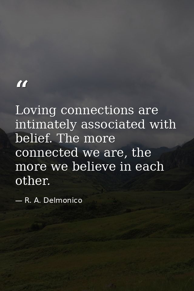 Loving connections are intimately associated with belief. The more connected we are, the more we believe in each other. — R. A. Delmonico
