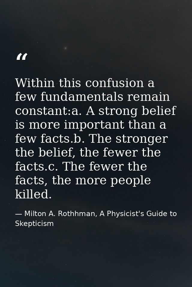 Within this confusion a few fundamentals remain constant:a. A strong belief is more important than a few facts.b. The st — Milton A. Rothhman, A Physicist's Guide to Skepticism