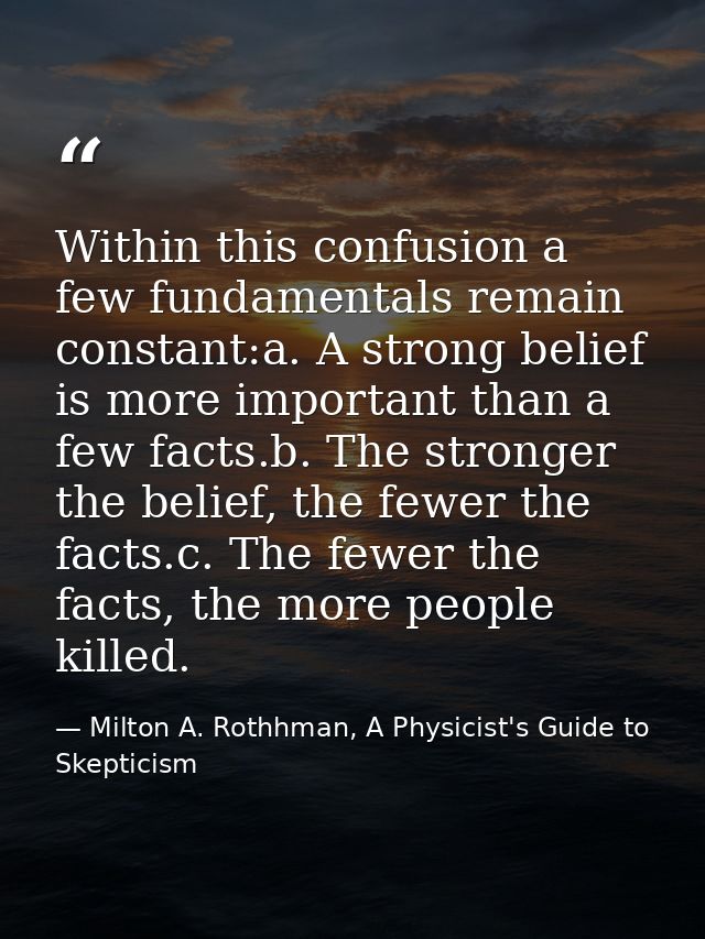 Within this confusion a few fundamentals remain constant:a. A strong belief is more important than a few facts.b. The st — Milton A. Rothhman, A Physicist's Guide to Skepticism