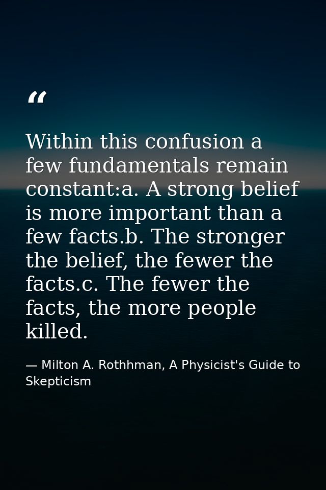 Within this confusion a few fundamentals remain constant:a. A strong belief is more important than a few facts.b. The st — Milton A. Rothhman, A Physicist's Guide to Skepticism