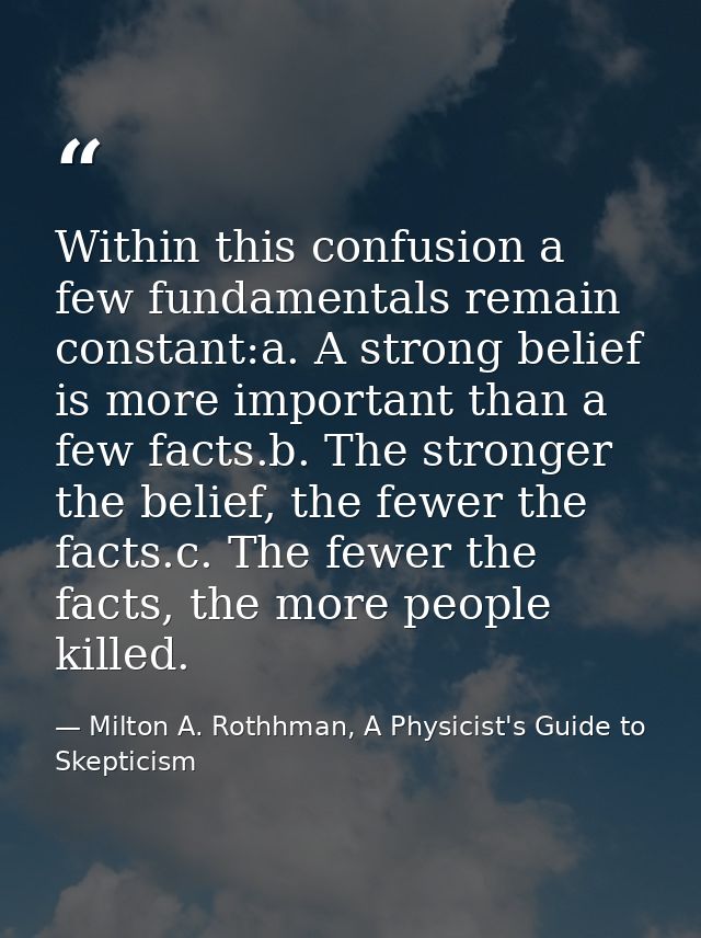 Within this confusion a few fundamentals remain constant:a. A strong belief is more important than a few facts.b. The st — Milton A. Rothhman, A Physicist's Guide to Skepticism
