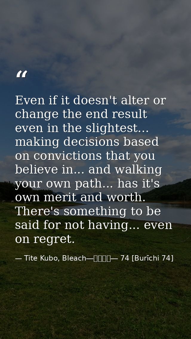 Even if it doesn't alter or change the end result even in the slightest... making decisions based on convictions that yo — Tite Kubo, Bleach―ブリーチ― 74 [Burīchi 74]