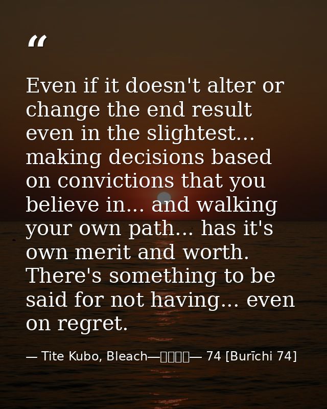 Even if it doesn't alter or change the end result even in the slightest... making decisions based on convictions that yo — Tite Kubo, Bleach―ブリーチ― 74 [Burīchi 74]