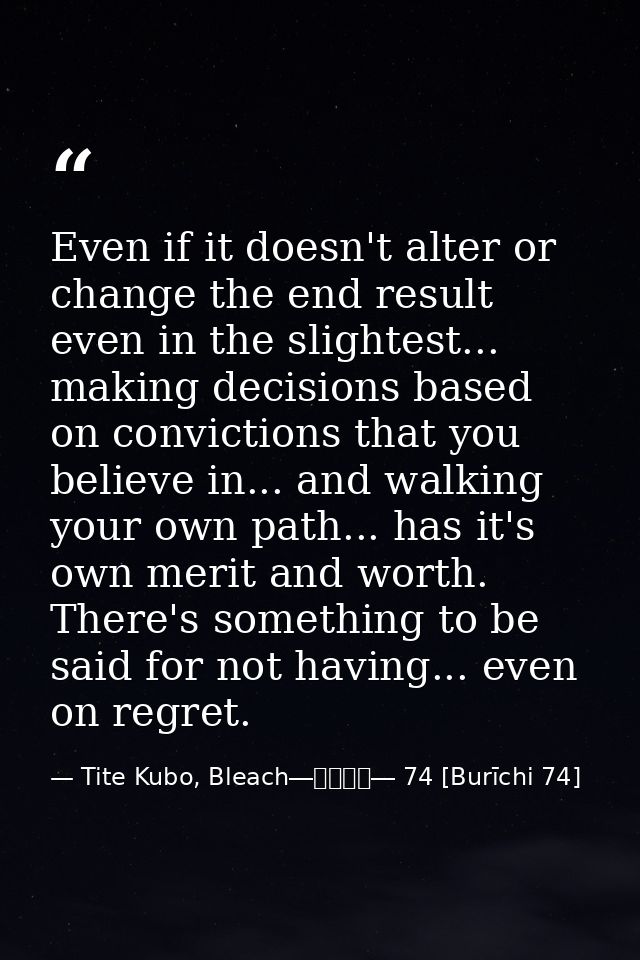 Even if it doesn't alter or change the end result even in the slightest... making decisions based on convictions that yo — Tite Kubo, Bleach―ブリーチ― 74 [Burīchi 74]