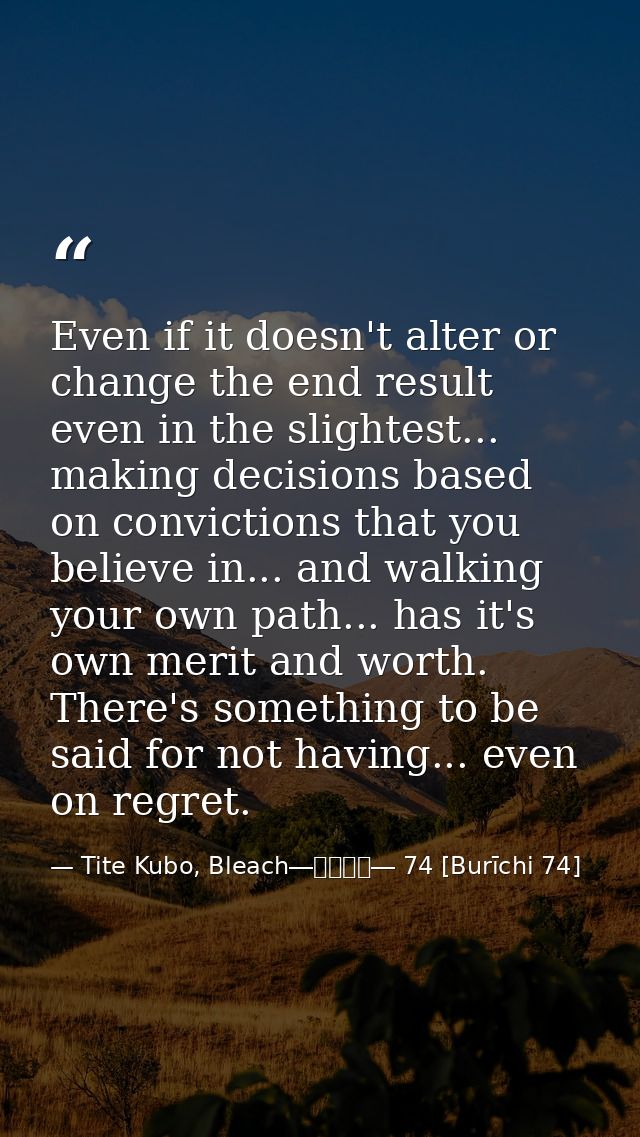 Even if it doesn't alter or change the end result even in the slightest... making decisions based on convictions that yo — Tite Kubo, Bleach―ブリーチ― 74 [Burīchi 74]