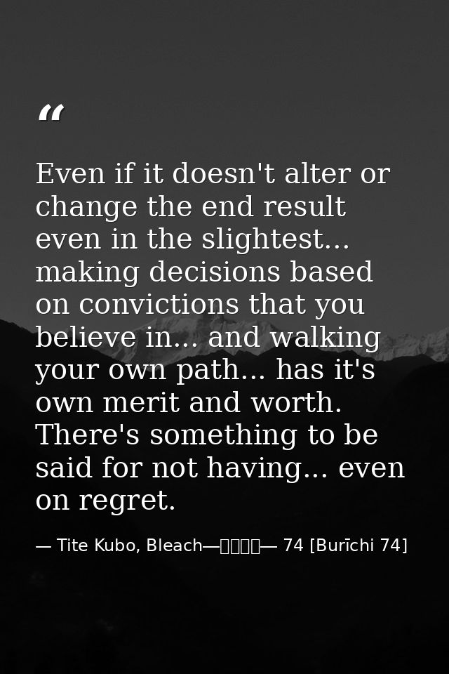 Even if it doesn't alter or change the end result even in the slightest... making decisions based on convictions that yo — Tite Kubo, Bleach―ブリーチ― 74 [Burīchi 74]