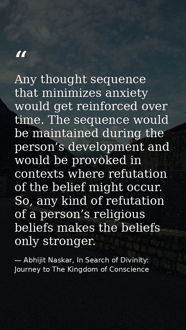 Any thought sequence that minimizes anxiety would get reinforced over time. The sequence would be maintained during the  — Abhijit Naskar, In Search of Divinity: Journey to The Kingdom of Conscience