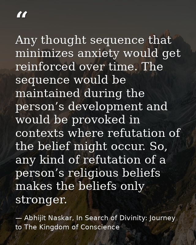 Any thought sequence that minimizes anxiety would get reinforced over time. The sequence would be maintained during the  — Abhijit Naskar, In Search of Divinity: Journey to The Kingdom of Conscience