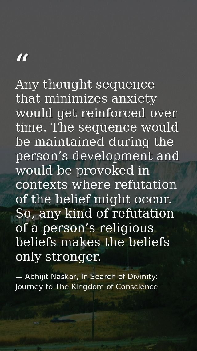 Any thought sequence that minimizes anxiety would get reinforced over time. The sequence would be maintained during the  — Abhijit Naskar, In Search of Divinity: Journey to The Kingdom of Conscience