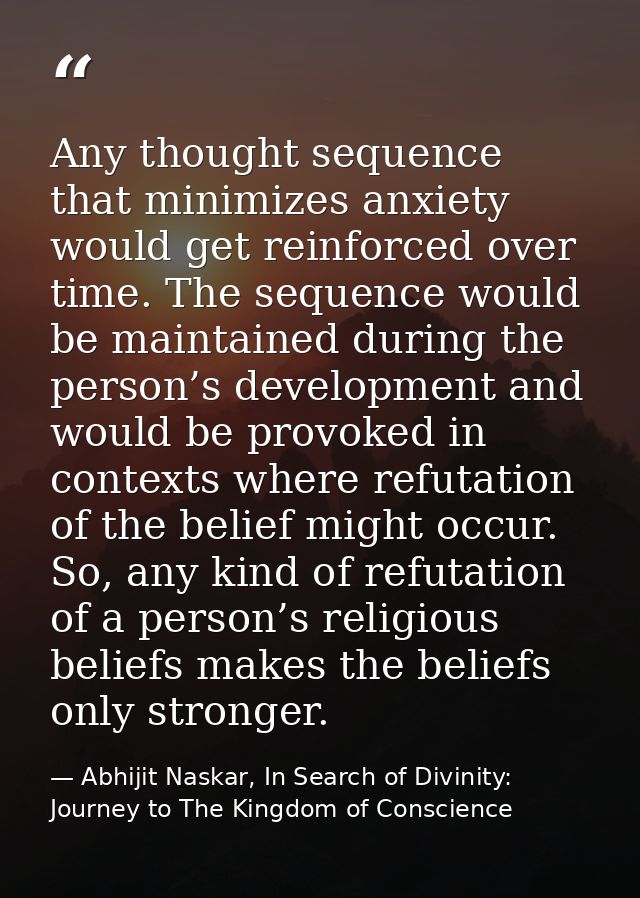 Any thought sequence that minimizes anxiety would get reinforced over time. The sequence would be maintained during the  — Abhijit Naskar, In Search of Divinity: Journey to The Kingdom of Conscience