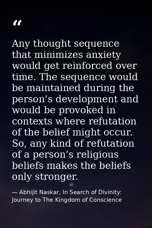 Any thought sequence that minimizes anxiety would get reinforced over time. The sequence would be maintained during the  — Abhijit Naskar, In Search of Divinity: Journey to The Kingdom of Conscience