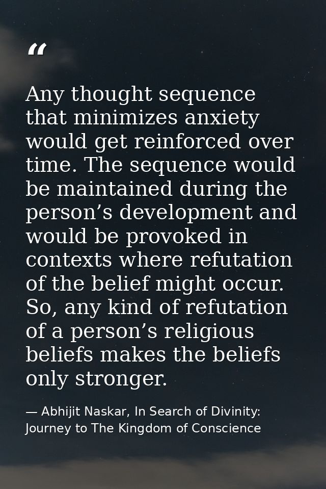 Any thought sequence that minimizes anxiety would get reinforced over time. The sequence would be maintained during the  — Abhijit Naskar, In Search of Divinity: Journey to The Kingdom of Conscience