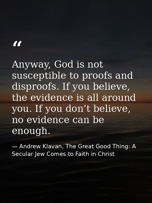 Anyway, God is not susceptible to proofs and disproofs. If you believe, the evidence is all around you. If you don’t bel — Andrew Klavan, The Great Good Thing: A Secular Jew Comes to Faith in Christ