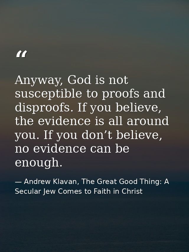 Anyway, God is not susceptible to proofs and disproofs. If you believe, the evidence is all around you. If you don’t bel — Andrew Klavan, The Great Good Thing: A Secular Jew Comes to Faith in Christ