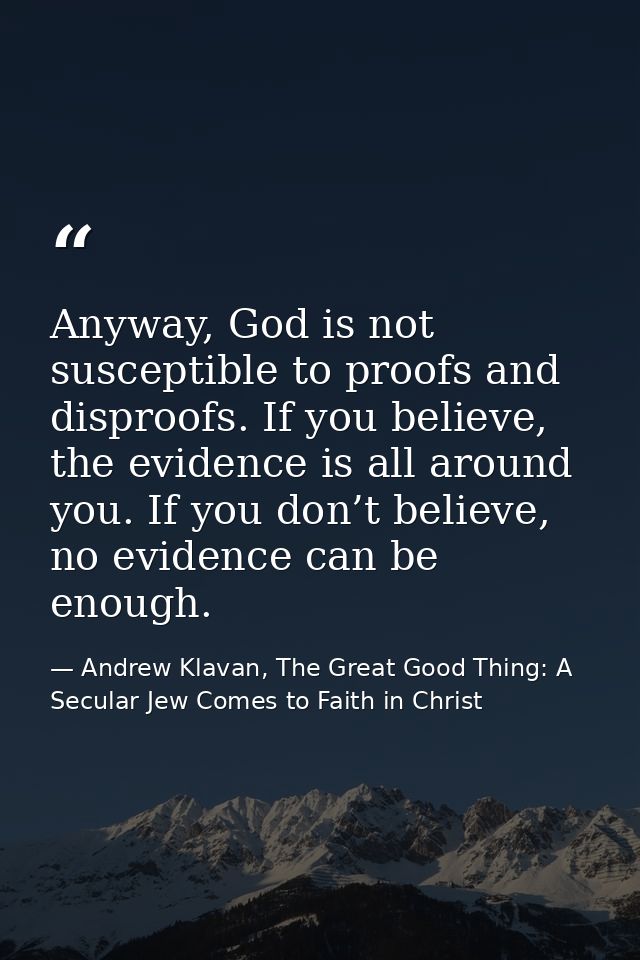 Anyway, God is not susceptible to proofs and disproofs. If you believe, the evidence is all around you. If you don’t bel — Andrew Klavan, The Great Good Thing: A Secular Jew Comes to Faith in Christ