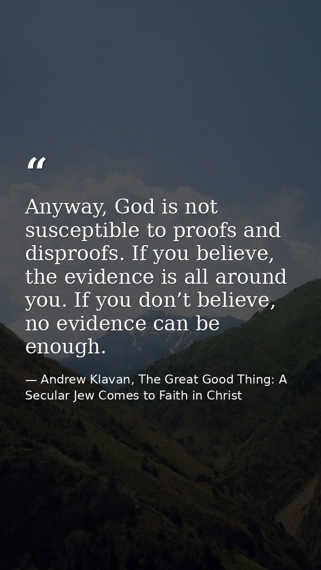 Anyway, God is not susceptible to proofs and disproofs. If you believe, the evidence is all around you. If you don’t bel — Andrew Klavan, The Great Good Thing: A Secular Jew Comes to Faith in Christ