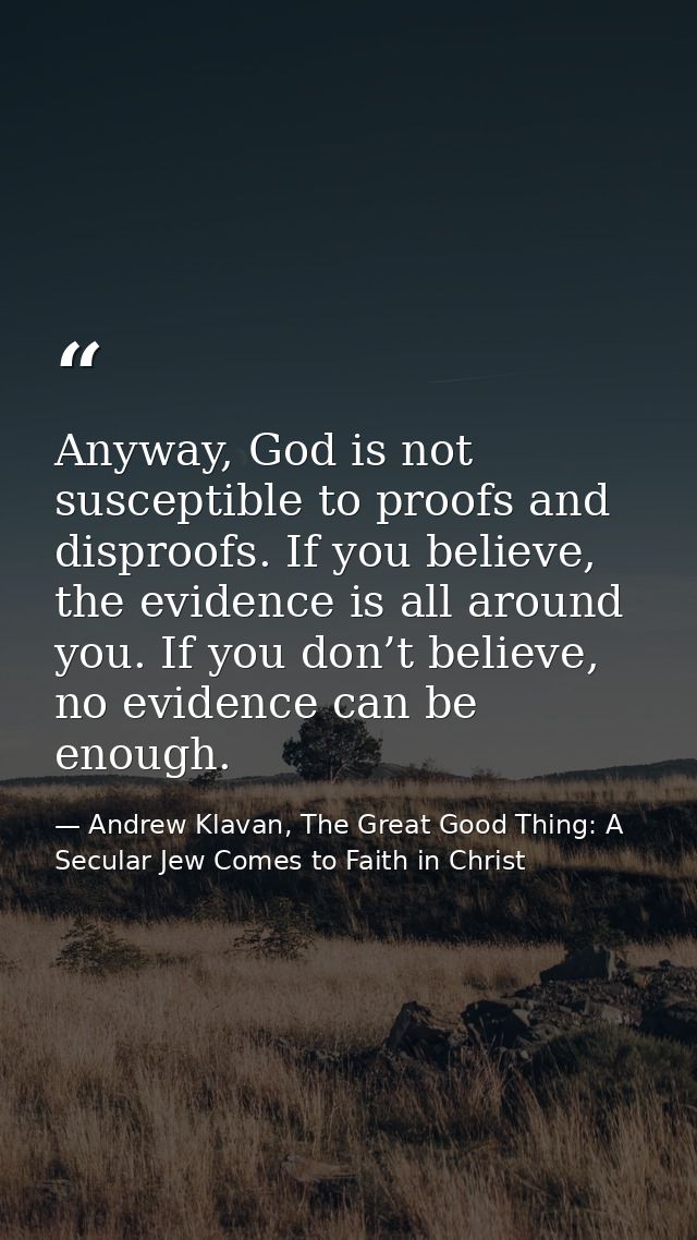 Anyway, God is not susceptible to proofs and disproofs. If you believe, the evidence is all around you. If you don’t bel — Andrew Klavan, The Great Good Thing: A Secular Jew Comes to Faith in Christ