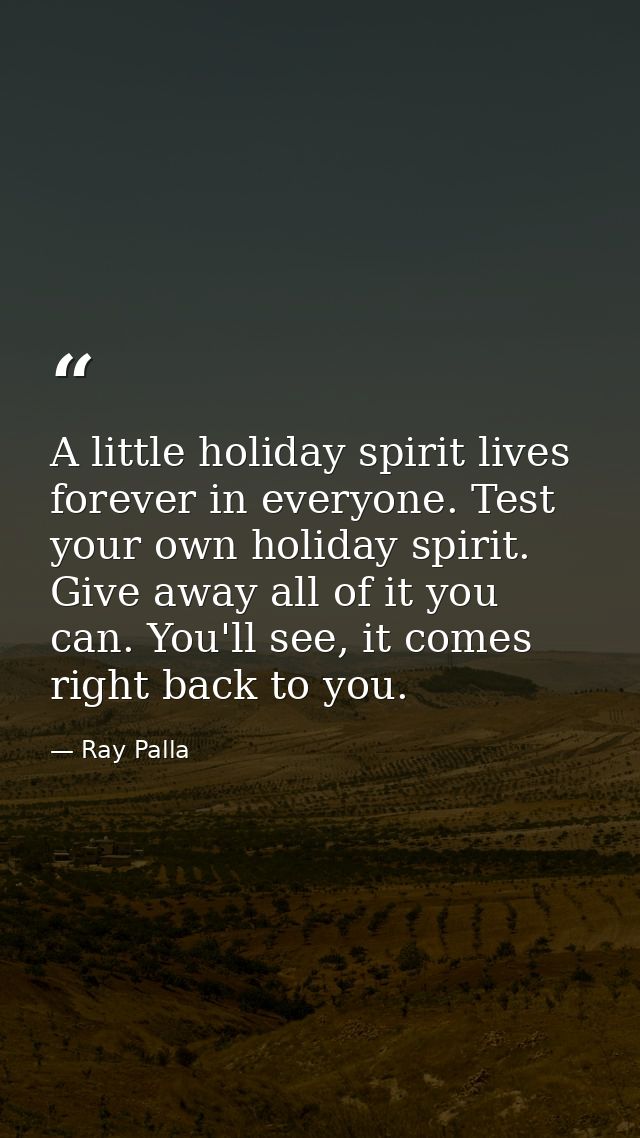 A little holiday spirit lives forever in everyone. Test your own holiday spirit. Give away all of it you can. You'll see — Ray Palla