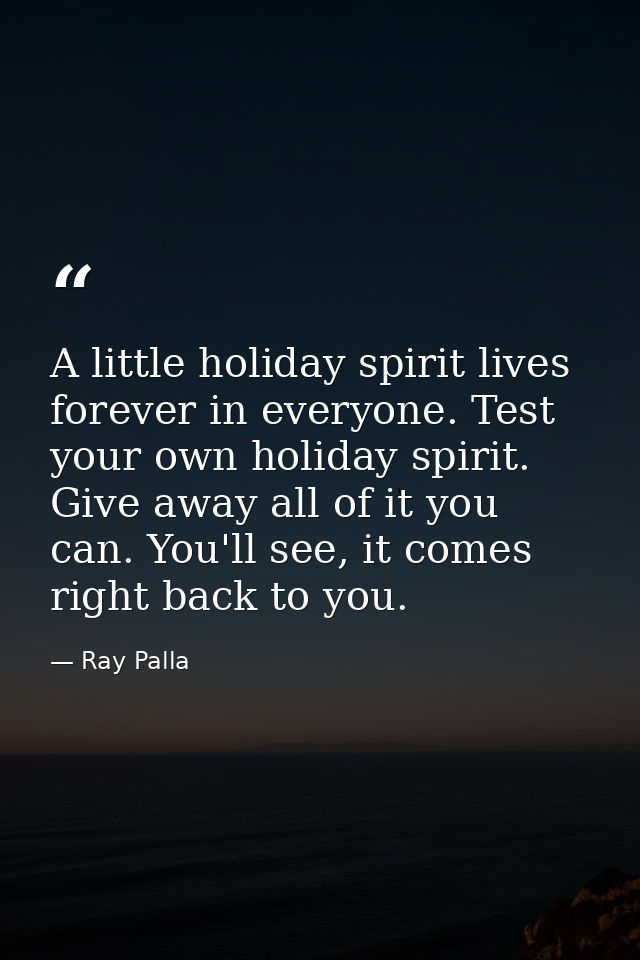 A little holiday spirit lives forever in everyone. Test your own holiday spirit. Give away all of it you can. You'll see — Ray Palla