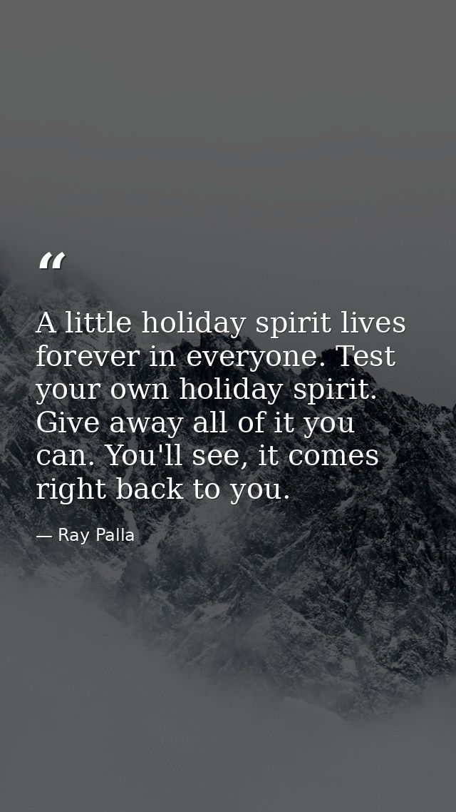 A little holiday spirit lives forever in everyone. Test your own holiday spirit. Give away all of it you can. You'll see — Ray Palla
