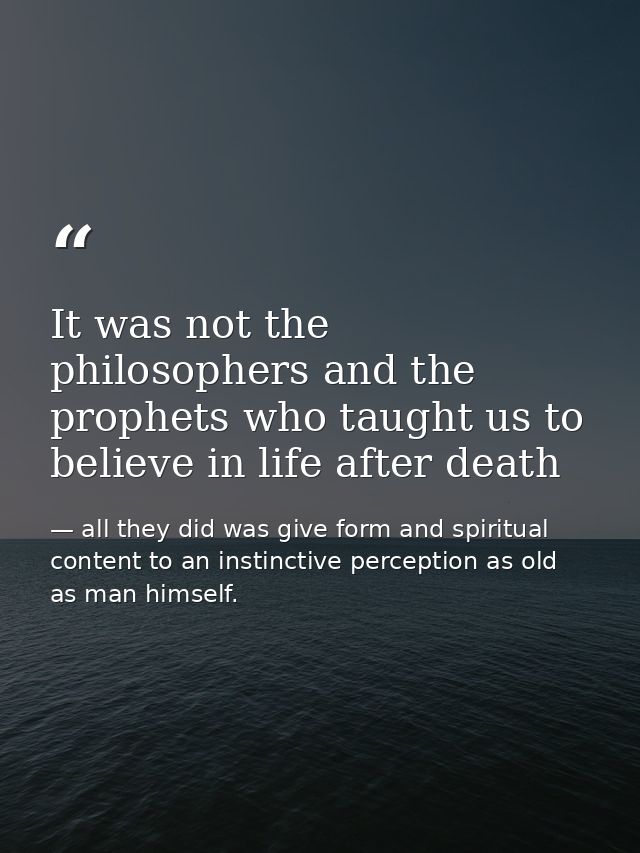 It was not the philosophers and the prophets who taught us to believe in life after death — all they did was give form and spiritual content to an instinctive perception as old as man himself.