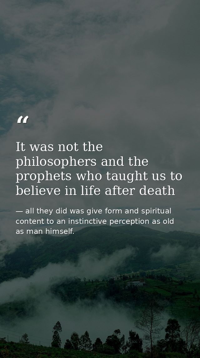 It was not the philosophers and the prophets who taught us to believe in life after death — all they did was give form and spiritual content to an instinctive perception as old as man himself.