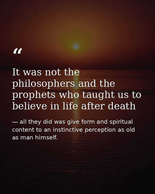 It was not the philosophers and the prophets who taught us to believe in life after death — all they did was give form and spiritual content to an instinctive perception as old as man himself.